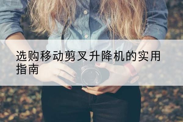 新津移动剪叉升降机怎么选-选购移动剪叉升降机的实用指南
