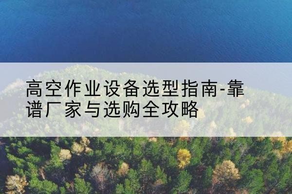 新津升降车厂家-高空作业设备选型指南-靠谱厂家与选购全攻略