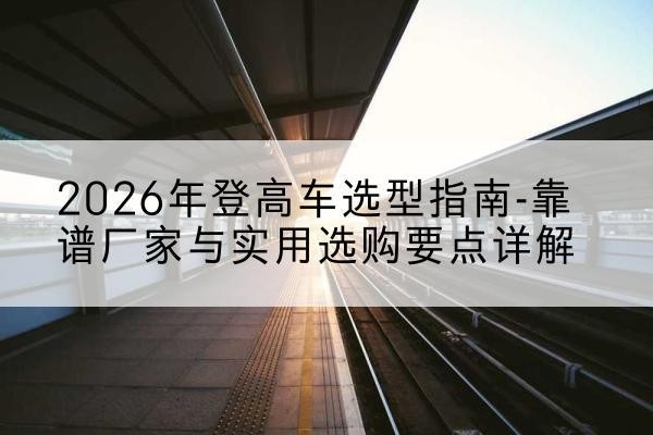 新津登高车厂家推荐-2026年登高车选型指南-靠谱厂家与实用选购要点详解