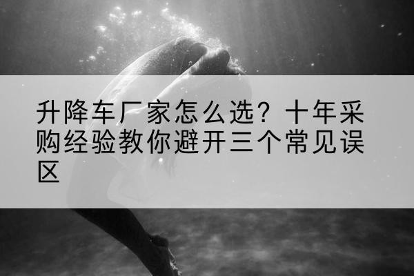 新津升降车厂家-怎么选?十年采购经验教你避开三个常见误区