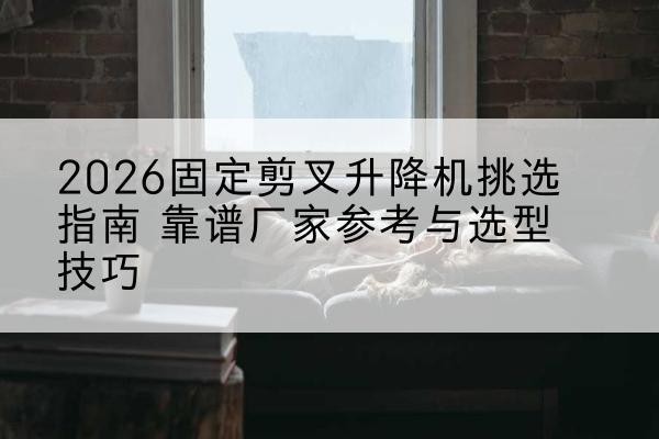 新津固定剪叉升降机厂家推荐-2026固定剪叉升降机挑选指南 靠谱厂家参考与选型技巧