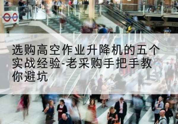 新津高空作业升降机厂家-选购高空作业升降机的五个实战经验-老采购手把手教你避坑