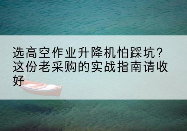 新津高空作业升降机厂家推荐-选高空作业升降机怕踩坑？这份老采购的实战指南请收好