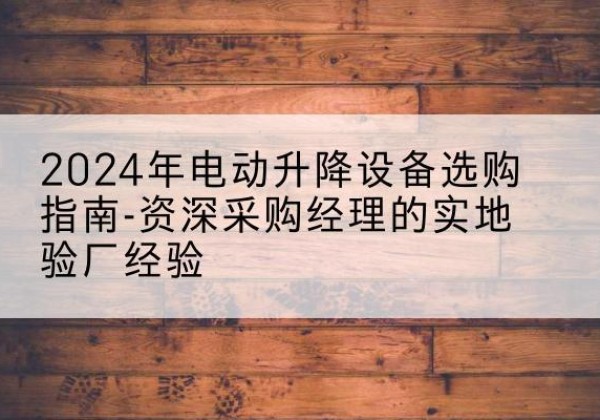 新津电动剪叉升降平台厂家-2024年电动升降设备选购指南-资深采购经理的实地验厂经验