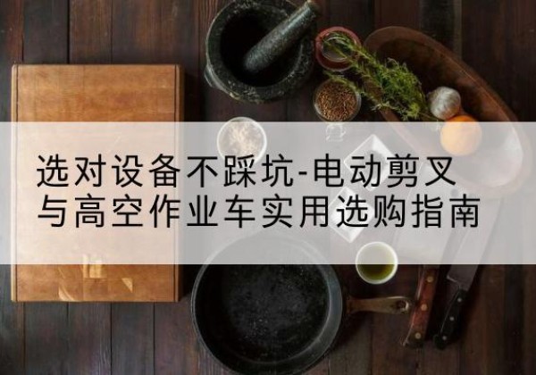 新津电动剪叉升降平台怎么选-选对设备不踩坑-电动剪叉与高空作业车实用选购指南