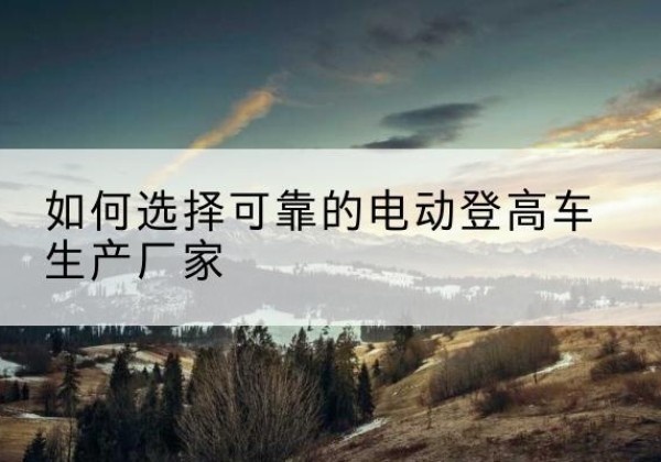 新津电动登高车厂家-如何选择可靠的电动登高车生产厂家