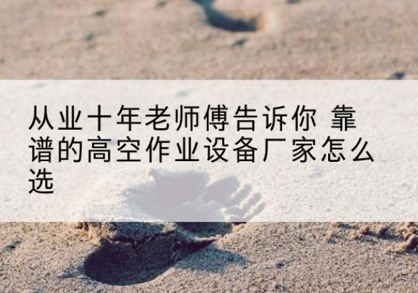 新津高空作业升降机厂家推荐-从业十年老师傅告诉你 靠谱的高空作业设备厂家怎么选