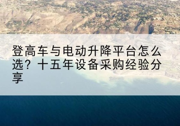 新津登高车厂家厂家-登高车与电动升降平台怎么选？十五年设备采购经验分享