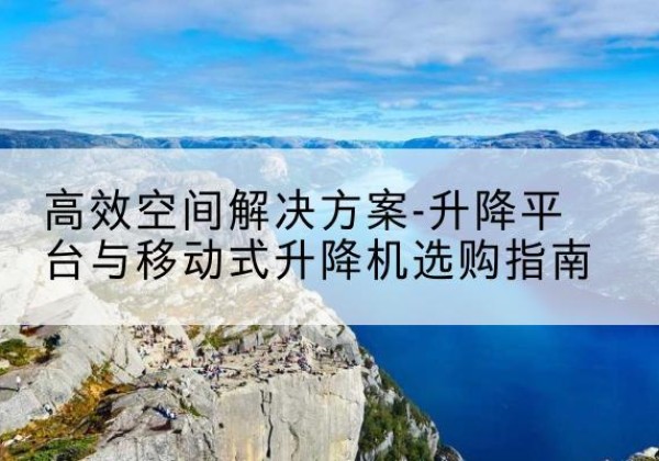 新津升降平台厂家-*空间解决方案-升降平台与移动式升降机选购指南