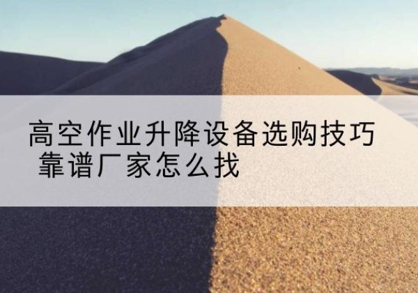 新津电动升降平台厂家推荐-高空作业升降设备选购技巧 靠谱厂家怎么找