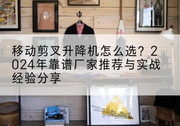 新津升降平台厂家推荐-移动剪叉升降机怎么选？2024年靠谱厂家推荐与实战经验分享