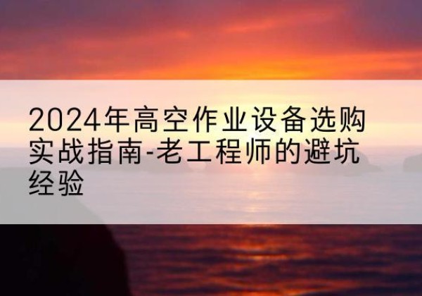 新津高空作业升降机厂家推荐-2024年高空作业设备选购实战指南-老工程师的避坑经验