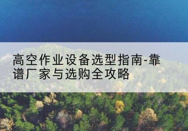 新津升降车厂家-高空作业设备选型指南-靠谱厂家与选购全攻略