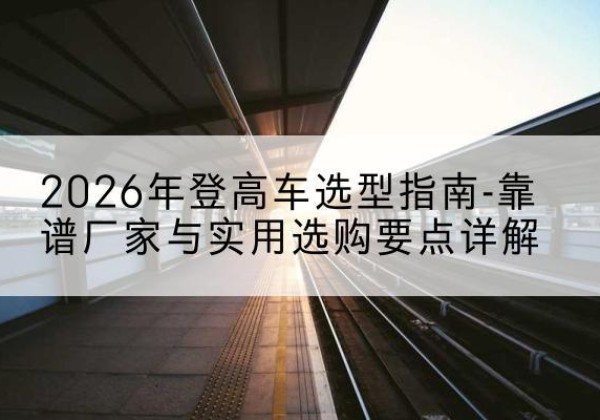 新津登高车厂家推荐-2026年登高车选型指南-靠谱厂家与实用选购要点详解