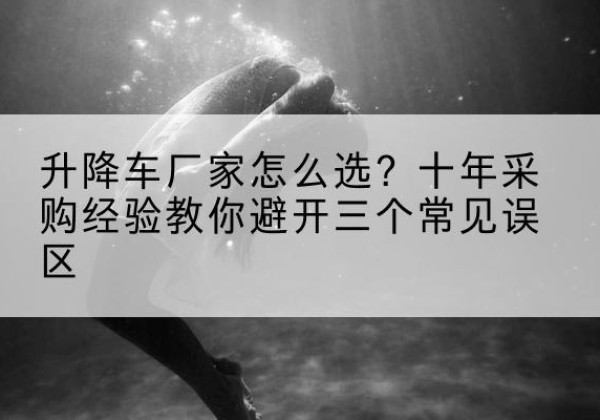 新津升降车厂家-怎么选？十年采购经验教你避开三个常见误区