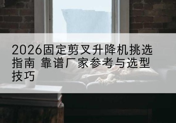 新津固定剪叉升降机厂家推荐-2026固定剪叉升降机挑选指南 靠谱厂家参考与选型技巧